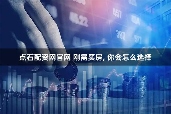 点石配资网官网 刚需买房, 你会怎么选择