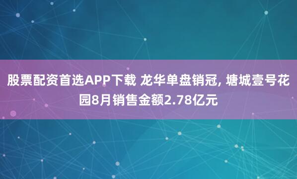股票配资首选APP下载 龙华单盘销冠, 塘城壹号花园8月销售金额2.78亿元