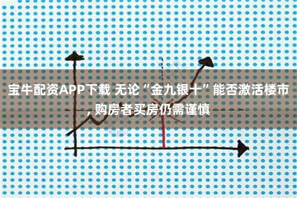 宝牛配资APP下载 无论“金九银十”能否激活楼市, 购房者买房仍需谨慎