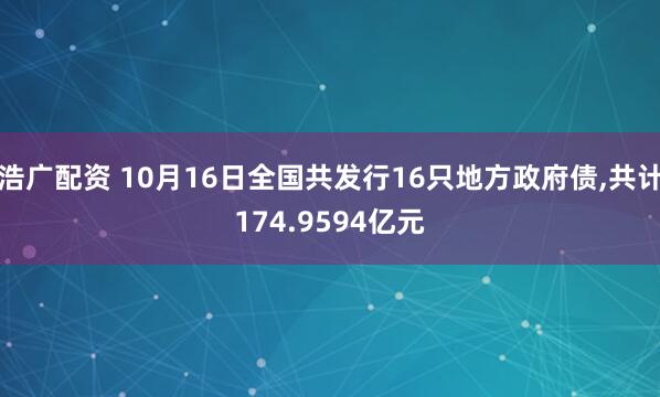 浩广配资 10月16日全国共发行16只地方政府债,共计174.9594亿元