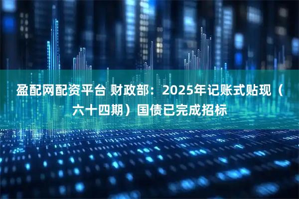 盈配网配资平台 财政部：2025年记账式贴现（六十四期）国债已完成招标
