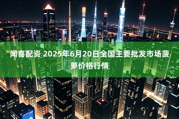 闻喜配资 2025年6月20日全国主要批发市场菠萝价格行情