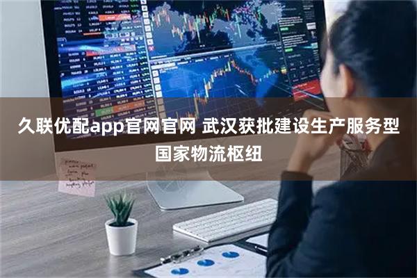 久联优配app官网官网 武汉获批建设生产服务型国家物流枢纽