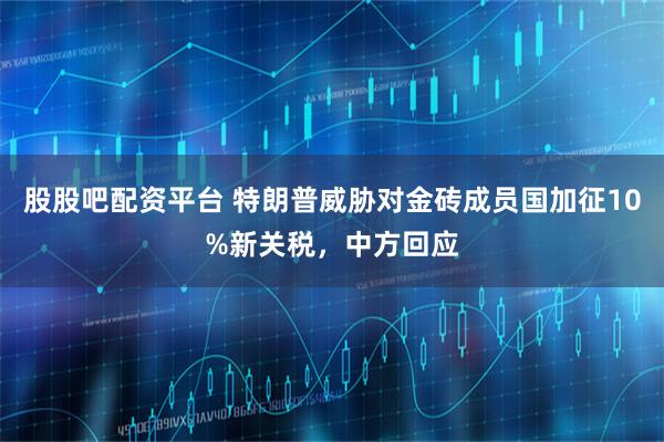 股股吧配资平台 特朗普威胁对金砖成员国加征10%新关税,中方回应