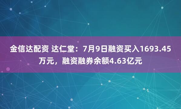 金信达配资 达仁堂:7月9日融资买入1693.45万元,融资融券余额4.63亿元