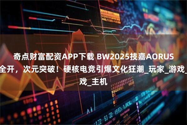 奇点财富配资APP下载 BW2025技嘉AORUS战力全开，次元突破！硬核电竞引爆文化狂潮_玩家_游戏_主机