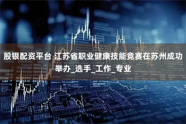 股银配资平台 江苏省职业健康技能竞赛在苏州成功举办_选手_工作_专业