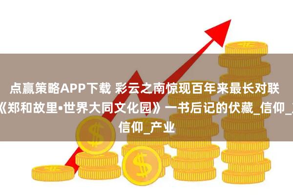 点赢策略APP下载 彩云之南惊现百年来最长对联 ——《郑和故里•世界大同文化园》一书后记的伏藏_信仰_产业