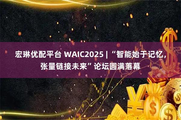 宏琳优配平台 WAIC2025 | “智能始于记忆，张量链接未来”论坛圆满落幕