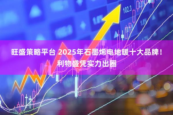 旺盛策略平台 2025年石墨烯电地暖十大品牌！利物盛凭实力出圈