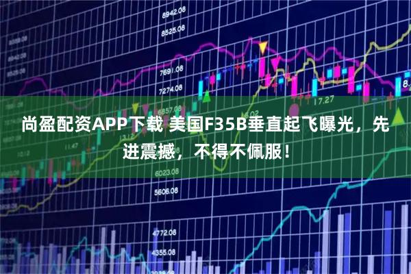 尚盈配资APP下载 美国F35B垂直起飞曝光，先进震撼，不得不佩服！