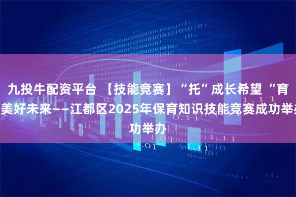 九投牛配资平台 【技能竞赛】“托”成长希望 “育”美好未来——江都区2025年保育知识技能竞赛成功举办