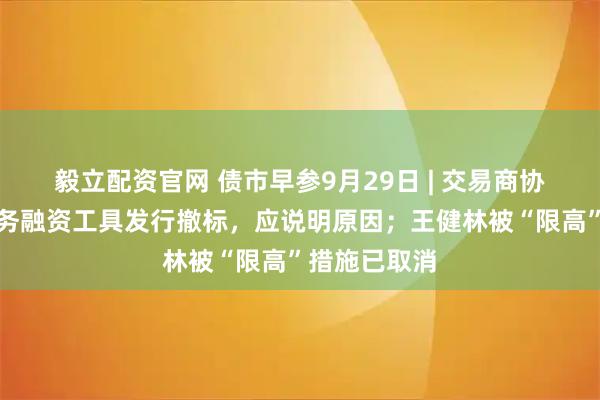 毅立配资官网 债市早参9月29日 | 交易商协会要求:债务融资工具发行撤标,应说明原因;王健林被“限高”措施已取消