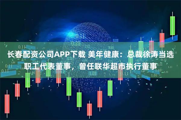 长春配资公司APP下载 美年健康:总裁徐涛当选职工代表董事,曾任联华超市执行董事