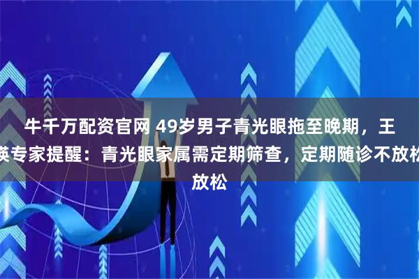 牛千万配资官网 49岁男子青光眼拖至晚期,王瑛专家提醒:青光眼家属需定期筛查,定期随诊不放松
