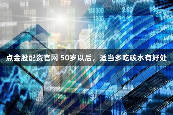 点金股配资官网 50岁以后,适当多吃碳水有好处