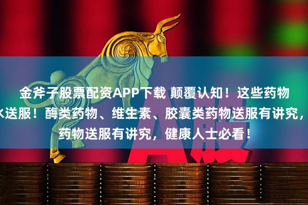 金斧子股票配资APP下载 颠覆认知!这些药物居然不能用热水送服!酶类药物、维生素、胶囊类药物送服有讲究,健康人士必看!