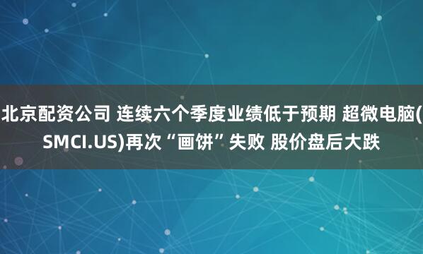 北京配资公司 连续六个季度业绩低于预期 超微电脑(SMCI.US)再次“画饼”失败 股价盘后大跌