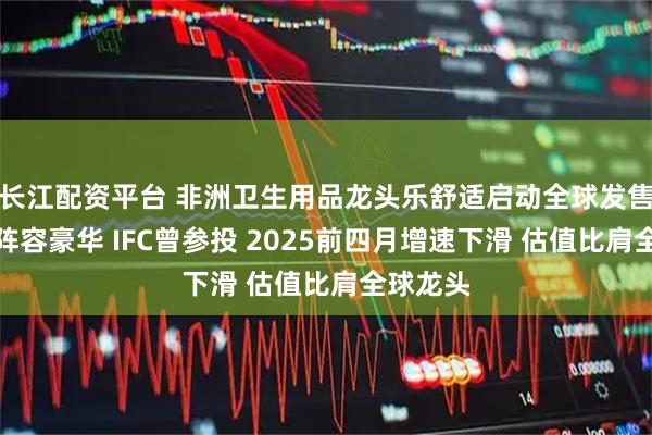 长江配资平台 非洲卫生用品龙头乐舒适启动全球发售：基石阵容豪华 IFC曾参投 2025前四月增速下滑 估值比肩全球龙头