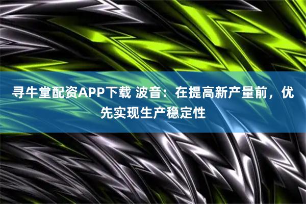 寻牛堂配资APP下载 波音：在提高新产量前，优先实现生产稳定性
