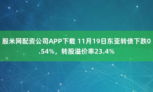 股米网配资公司APP下载 11月19日东亚转债下跌0.54%，转股溢价率23.4%