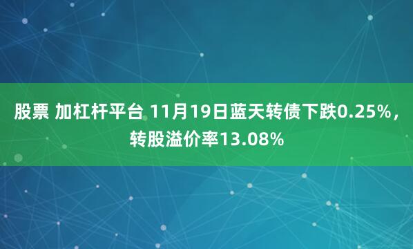 股票 加杠杆平台 11月19日蓝天转债下跌0.25%，转股溢价率13.08%