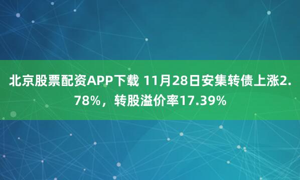 北京股票配资APP下载 11月28日安集转债上涨2.78%，转股溢价率17.39%