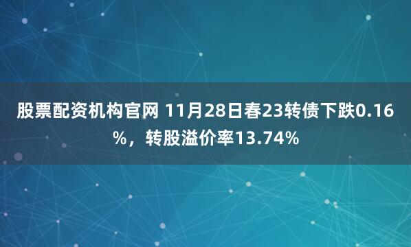股票配资机构官网 11月28日春23转债下跌0.16%，转股溢价率13.74%