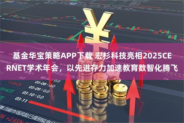 基金华宝策略APP下载 宏杉科技亮相2025CERNET学术年会，以先进存力加速教育数智化腾飞