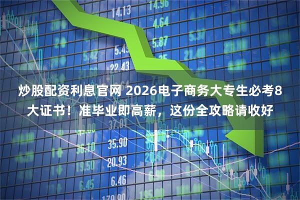 炒股配资利息官网 2026电子商务大专生必考8大证书！准毕业即高薪，这份全攻略请收好