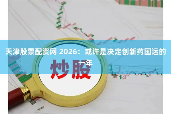 天津股票配资网 2026：或许是决定创新药国运的一年
