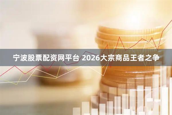 宁波股票配资网平台 2026大宗商品王者之争