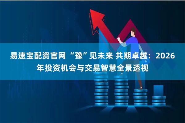 易速宝配资官网 “豫”见未来 共期卓越：2026年投资机会与交易智慧全景透视