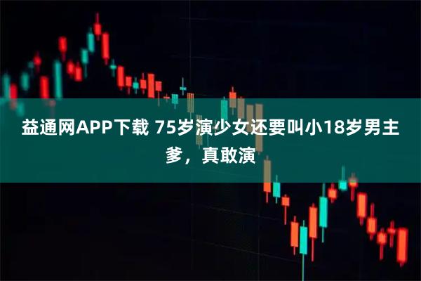 益通网APP下载 75岁演少女还要叫小18岁男主爹，真敢演