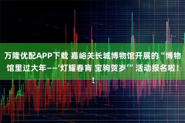 万隆优配APP下载 嘉峪关长城博物馆开展的“博物馆里过大年——‘灯耀春宵 宝驹贺岁’”活动报名啦！