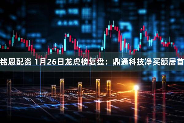 铭恩配资 1月26日龙虎榜复盘：鼎通科技净买额居首
