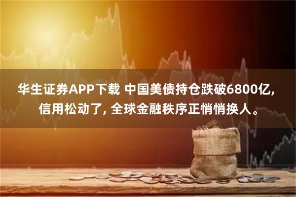 华生证券APP下载 中国美债持仓跌破6800亿, 信用松动了, 全球金融秩序正悄悄换人。
