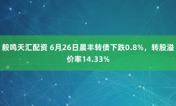 毅鸣天汇配资 6月26日晨丰转债下跌0.8%，转股溢价率14.33%