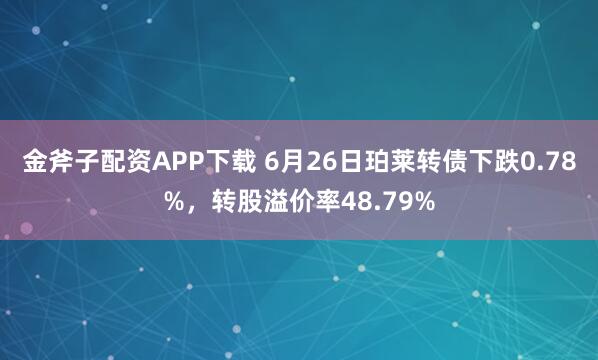 金斧子配资APP下载 6月26日珀莱转债下跌0.78%，转股溢价率48.79%