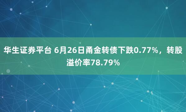 华生证券平台 6月26日甬金转债下跌0.77%，转股溢价率78.79%