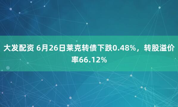 大发配资 6月26日莱克转债下跌0.48%，转股溢价率66.12%