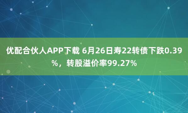 优配合伙人APP下载 6月26日寿22转债下跌0.39%，转股溢价率99.27%