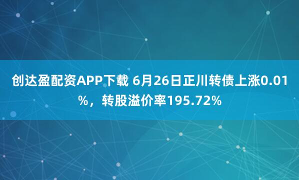 创达盈配资APP下载 6月26日正川转债上涨0.01%，转股溢价率195.72%