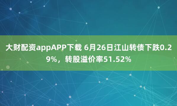 大财配资appAPP下载 6月26日江山转债下跌0.29%，转股溢价率51.52%