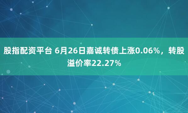 股指配资平台 6月26日嘉诚转债上涨0.06%，转股溢价率22.27%