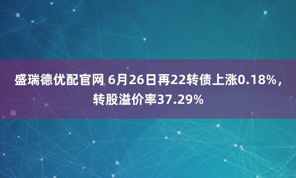 盛瑞德优配官网 6月26日再22转债上涨0.18%，转股溢价率37.29%