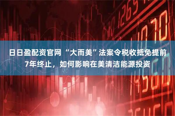 日日盈配资官网 “大而美”法案令税收抵免提前7年终止，如何影响在美清洁能源投资