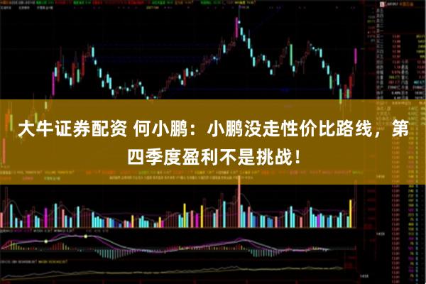 大牛证券配资 何小鹏：小鹏没走性价比路线，第四季度盈利不是挑战！