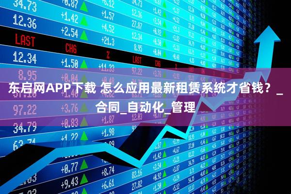 东启网APP下载 怎么应用最新租赁系统才省钱？_合同_自动化_管理