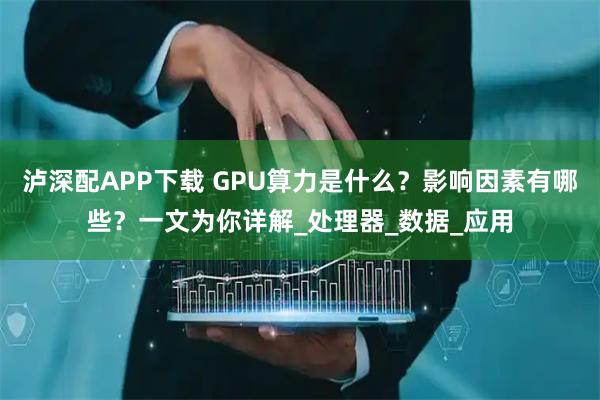 泸深配APP下载 GPU算力是什么？影响因素有哪些？一文为你详解_处理器_数据_应用